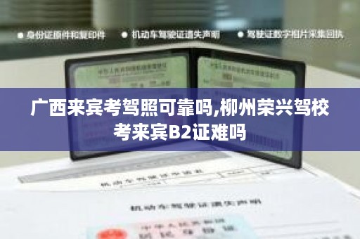 广西来宾考驾照可靠吗,柳州荣兴驾校考来宾B2证难吗