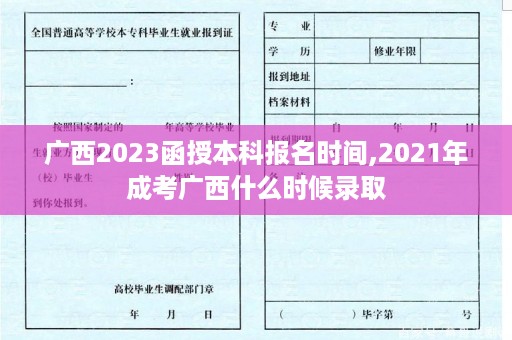 广西2023函授本科报名时间,2021年成考广西什么时候录取
