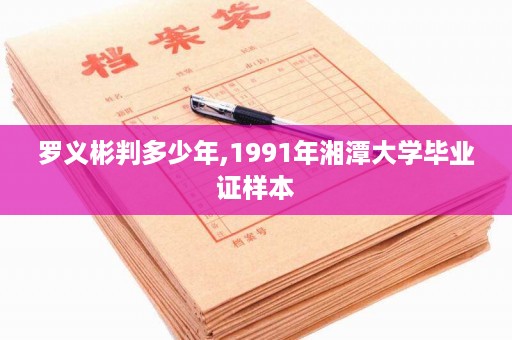罗义彬判多少年,1991年湘潭大学毕业证样本