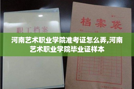河南艺术职业学院准考证怎么弄,河南艺术职业学院毕业证样本