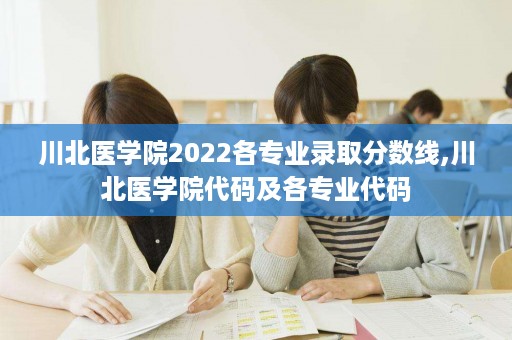 川北医学院2022各专业录取分数线,川北医学院代码及各专业代码
