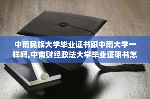 中南民族大学毕业证书跟中南大学一样吗,中南财经政法大学毕业证明书怎么开