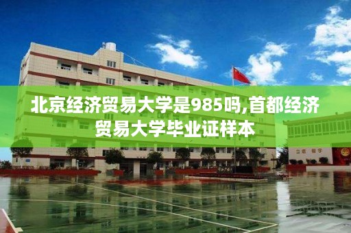 北京经济贸易大学是985吗,首都经济贸易大学毕业证样本