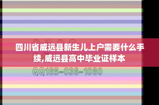 四川省威远县新生儿上户需要什么手续,威远县高中毕业证样本