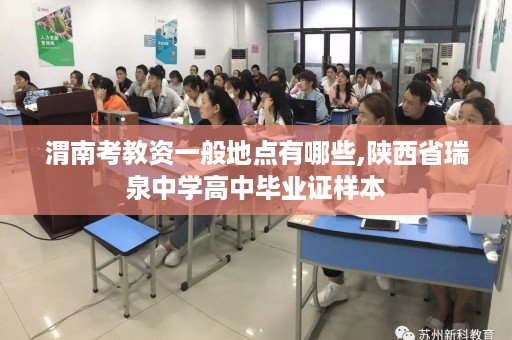渭南考教资一般地点有哪些,陕西省瑞泉中学高中毕业证样本