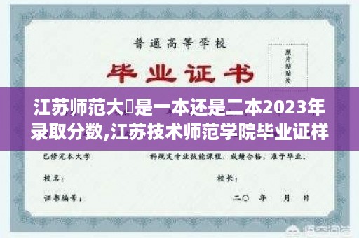 江苏师范大學是一本还是二本2023年录取分数,江苏技术师范学院毕业证样本