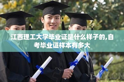 江西理工大学毕业证是什么样子的,自考毕业证样本有多大
