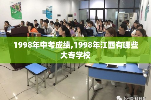1998年中考成绩,1998年江西有哪些大专学校