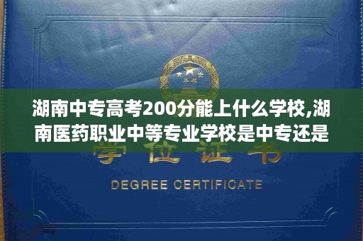 湖南中专高考200分能上什么学校,湖南医药职业中等专业学校是中专还是职高