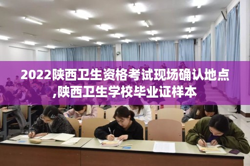 2022陕西卫生资格考试现场确认地点,陕西卫生学校毕业证样本