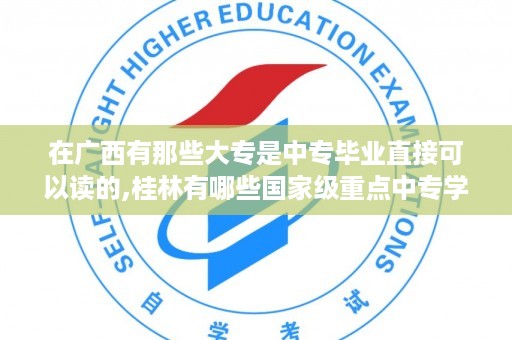 在广西有那些大专是中专毕业直接可以读的,桂林有哪些国家级重点中专学校