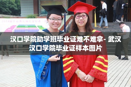 汉口学院助学班毕业证难不难拿- 武汉汉口学院毕业证样本图片