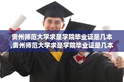 贵州师范大学求是学院毕业证是几本,贵州师范大学求是学院毕业证是几本