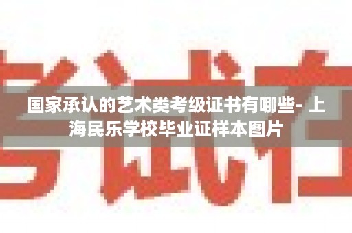 国家承认的艺术类考级证书有哪些- 上海民乐学校毕业证样本图片
