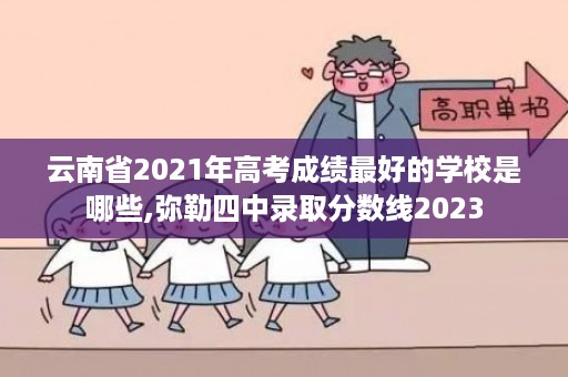 云南省2021年高考成绩最好的学校是哪些,弥勒四中录取分数线2023