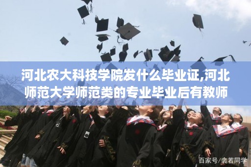 河北农大科技学院发什么毕业证,河北师范大学师范类的专业毕业后有教师资格证吗