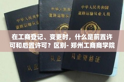 在工商登记、变更时，什么是前置许可和后置许可？区别- 郑州工商商学院学士学位证书图片
