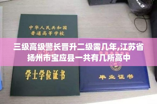 三级高级警长晋升二级需几年,江苏省扬州市宝应县一共有几所高中