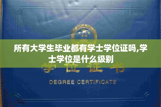 所有大学生毕业都有学士学位证吗,学士学位是什么级别