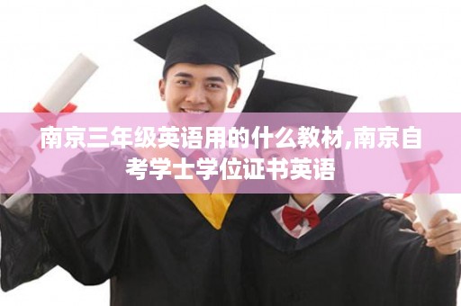 南京三年级英语用的什么教材,南京自考学士学位证书英语