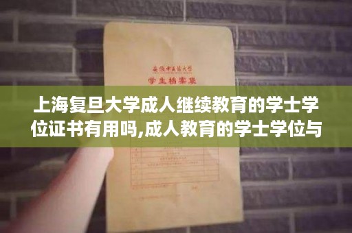 上海复旦大学成人继续教育的学士学位证书有用吗,成人教育的学士学位与一般本科的学士学位有什么区别