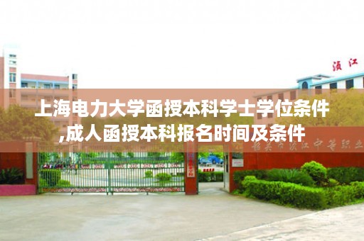 上海电力大学函授本科学士学位条件,成人函授本科报名时间及条件