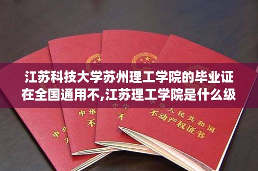 江苏科技大学苏州理工学院的毕业证在全国通用不,江苏理工学院是什么级别单位