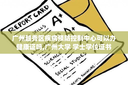 广州越秀区疾病预防控制中心可以办健康证吗,广州大学 学士学位证书
