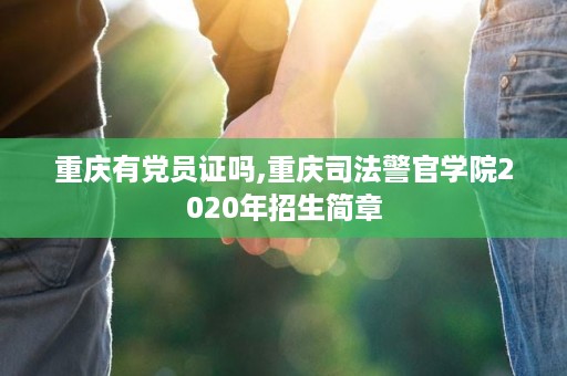 重庆有党员证吗,重庆司法警官学院2020年招生简章