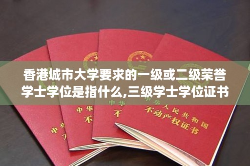 香港城市大学要求的一级或二级荣誉学士学位是指什么,三级学士学位证书吗