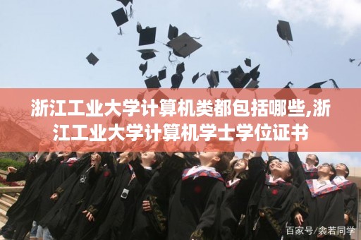 浙江工业大学计算机类都包括哪些,浙江工业大学计算机学士学位证书