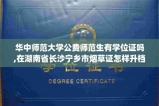 华中师范大学公费师范生有学位证吗,在湖南省长沙宁乡市烟草证怎样升档