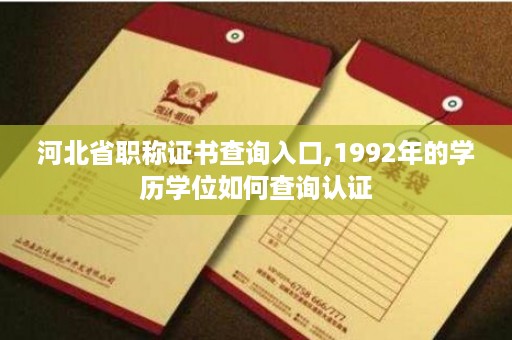 河北省职称证书查询入口,1992年的学历学位如何查询认证