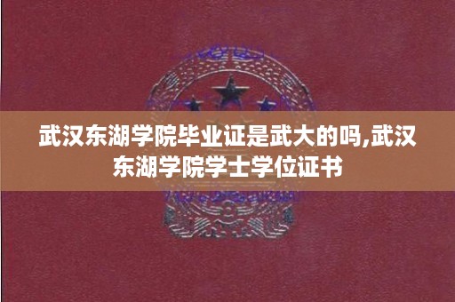 武汉东湖学院毕业证是武大的吗,武汉东湖学院学士学位证书