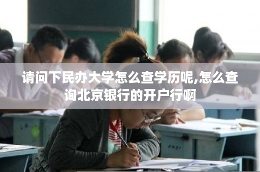 请问下民办大学怎么查学历呢,怎么查询北京银行的开户行啊