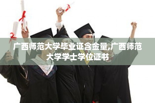 广西师范大学毕业证含金量,广西师范大学学士学位证书