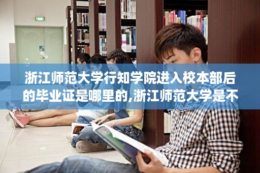 浙江师范大学行知学院进入校本部后的毕业证是哪里的,浙江师范大学是不是重点大学