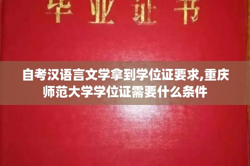 自考汉语言文学拿到学位证要求,重庆师范大学学位证需要什么条件