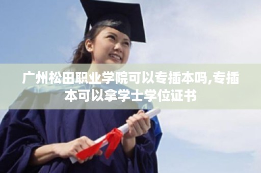 广州松田职业学院可以专插本吗,专插本可以拿学士学位证书