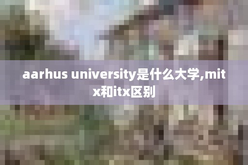 aarhus university是什么大学,mitx和itx区别