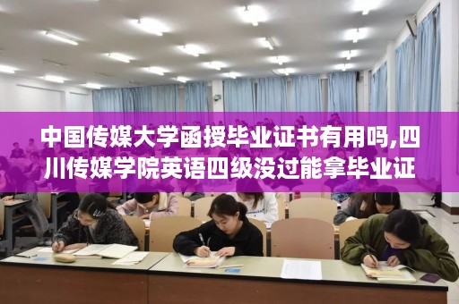 中国传媒大学函授毕业证书有用吗,四川传媒学院英语四级没过能拿毕业证吗