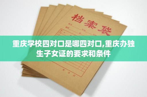 重庆学校四对口是哪四对口,重庆办独生子女证的要求和条件