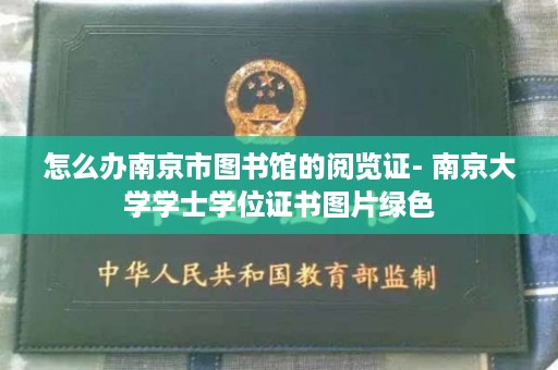 怎么办南京市图书馆的阅览证- 南京大学学士学位证书图片绿色