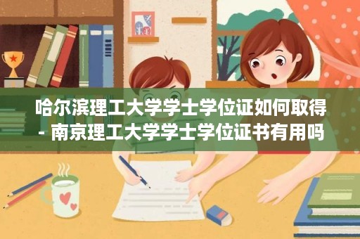 哈尔滨理工大学学士学位证如何取得- 南京理工大学学士学位证书有用吗