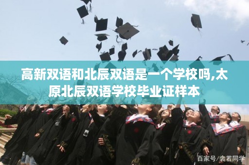 高新双语和北辰双语是一个学校吗,太原北辰双语学校毕业证样本