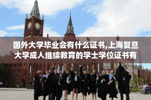 国外大学毕业会有什么证书,上海复旦大学成人继续教育的学士学位证书有用吗