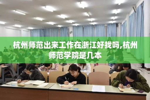 杭州师范出来工作在浙江好找吗,杭州师范学院是几本
