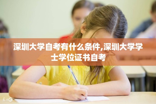深圳大学自考有什么条件,深圳大学学士学位证书自考