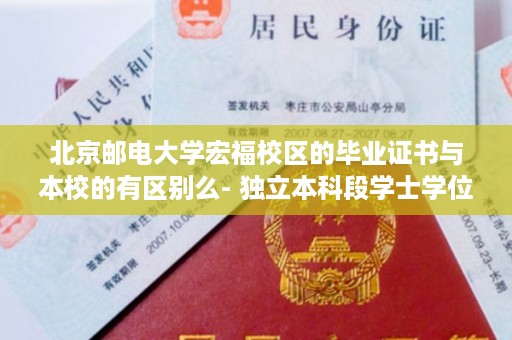 北京邮电大学宏福校区的毕业证书与本校的有区别么- 独立本科段学士学位证书图片