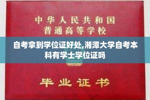 自考拿到学位证好处,湘潭大学自考本科有学士学位证吗